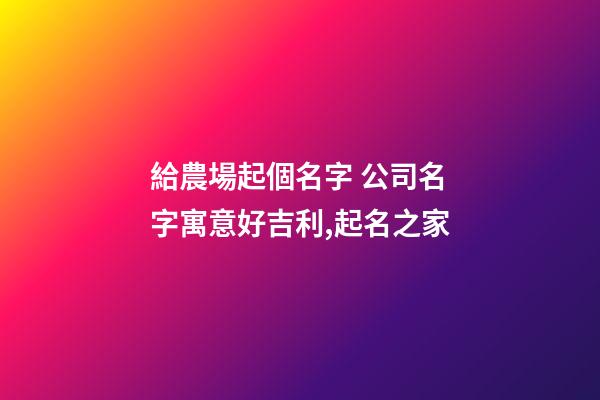 給農場起個名字 公司名字寓意好吉利,起名之家-第1張-公司起名-玄機派